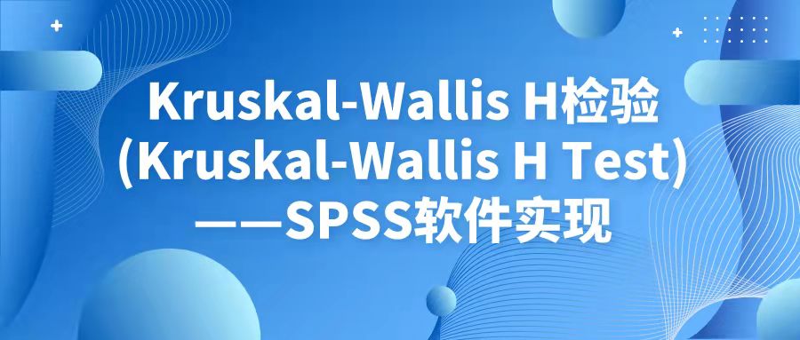 Kruskal-Wallis H检验(Kruskal-Wallis H Test)——SPSS软件实现