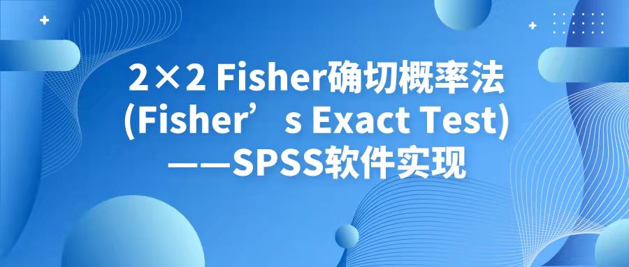 2×2 Fisher确切概率法(2×2 Fisher’s Exact Test)——SPSS软件实现