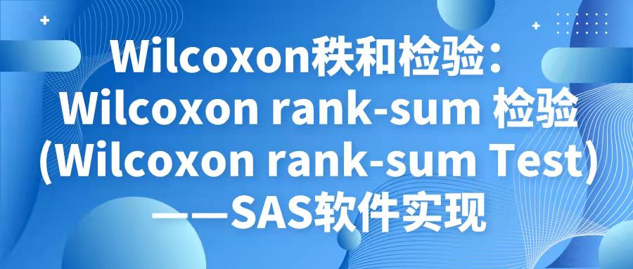 独立样本Wilcoxon秩和检验(Wilcoxon Rank Sum Test)——SAS软件实现